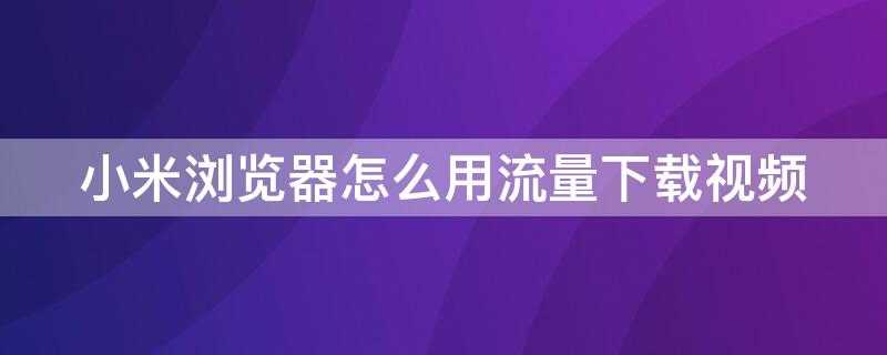 小米浏览器怎么用流量下载视频（小米浏览器怎么用流量下载视频播放）