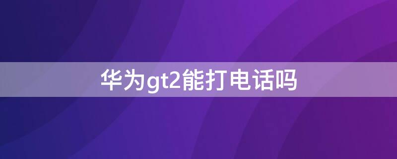 华为gt2能打电话吗（华为GT2能打电话吗?）