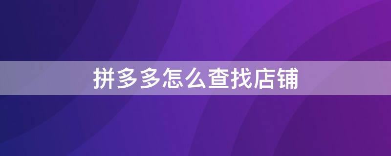 拼多多怎么查找店铺 拼多多怎么查找店铺地址在哪里