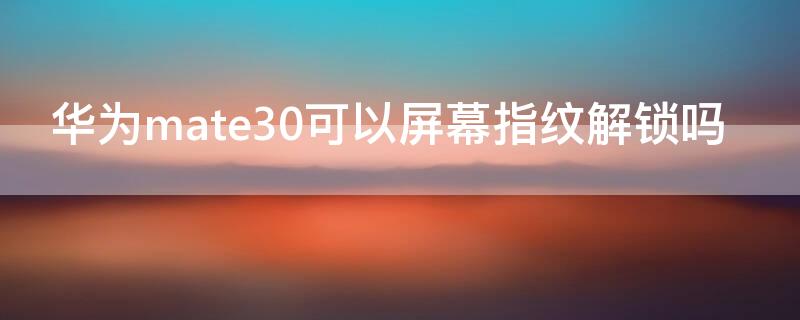 华为mate30可以屏幕指纹解锁吗（华为mate30有屏幕指纹解锁吗）