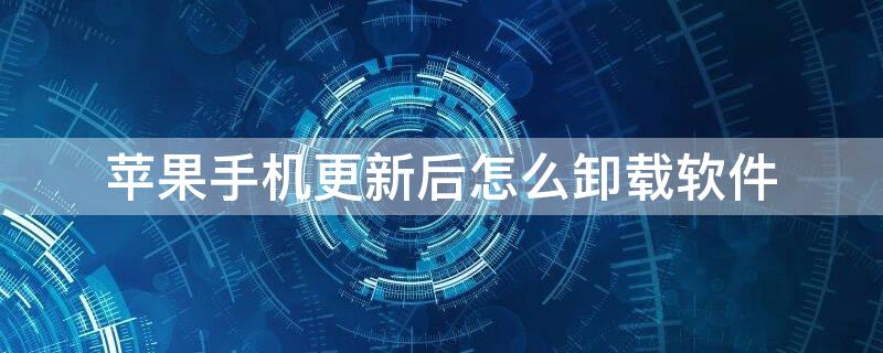 iPhone手机更新后怎么卸载软件（iphone怎么卸载未更新的软件）