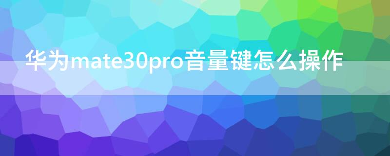 华为mate30pro音量键怎么操作 华为mate30pro音量键怎么设置