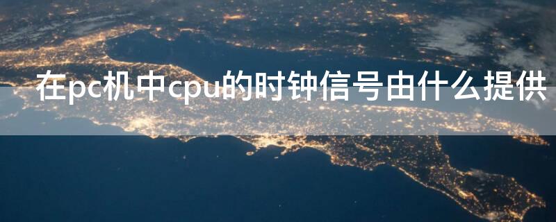 在pc机中cpu的时钟信号由什么提供（cpu中的时钟是干什么的）