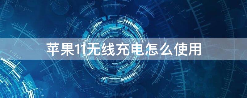 iPhone11无线充电怎么使用 iPhone11无线充电怎么用