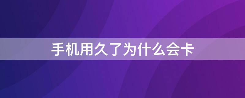 手机用久了为什么会卡（手机用久了为什么会卡?）