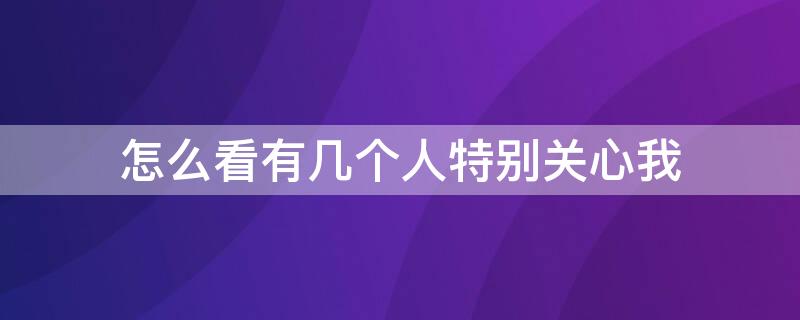 怎么看有几个人特别关心我 怎么看有几个人特别关心我的朋友圈