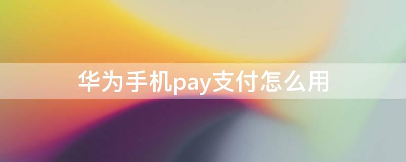 华为手机pay支付怎么用（华为手机pay支付如何使用）