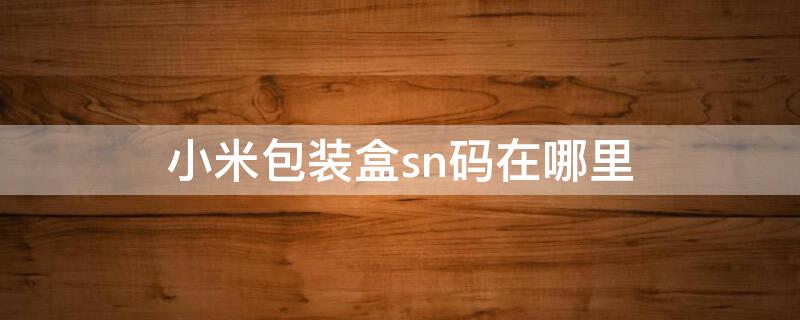 小米包装盒sn码在哪里（小米手机sn码怎么查看包装）