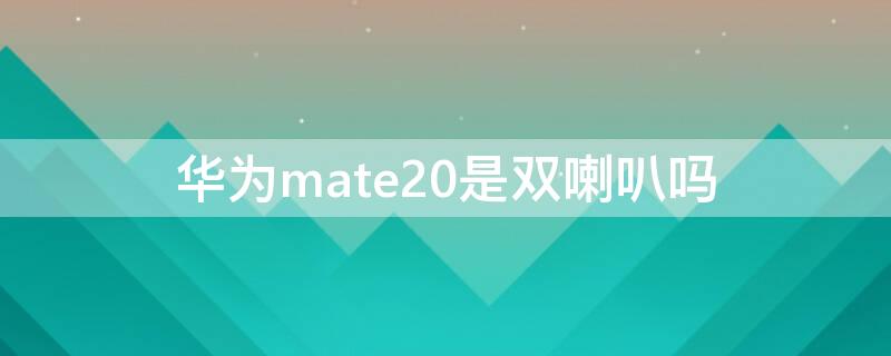 华为mate20是双喇叭吗 mate20是双喇叭还是单喇叭