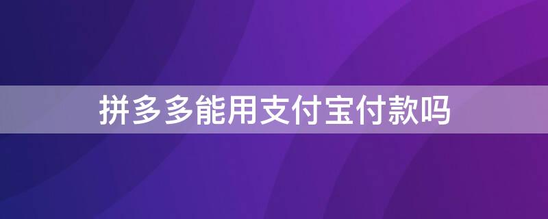 拼多多能用支付宝付款吗 拼多多能用支付宝付款吗安全吗