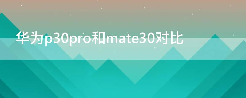 华为p30pro和mate30对比 华为p30和华为mate30pro对比