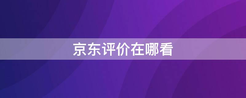 京东评价在哪看（微信小程序京东评价在哪看）