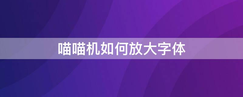 喵喵机如何放大字体 喵喵机字体可以调大吗