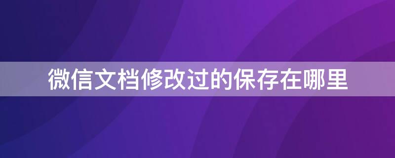 微信文档修改过的保存在哪里（微信文档修改过的保存在哪里看）