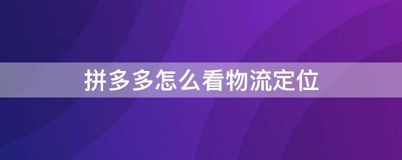 拼多多怎么看物流定位 怎么查看拼多多物流定位追踪