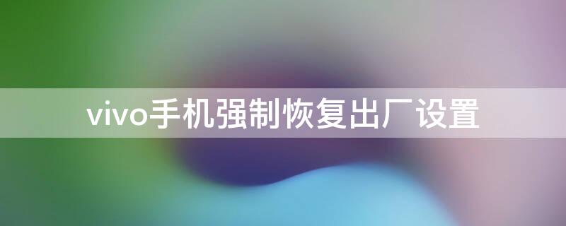 vivo手机强制恢复出厂设置（vivo手机强制恢复出厂设置忘记密码怎么办）