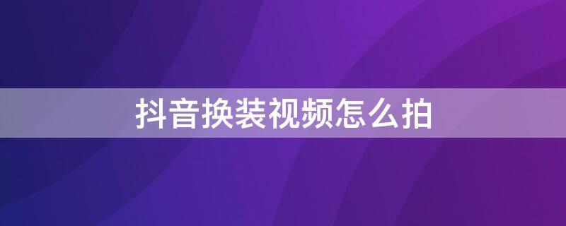 抖音换装视频怎么拍 抖音换装视频怎么拍的