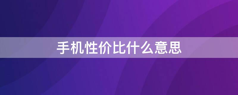 手机性价比什么意思（手机性价是指的哪方面）