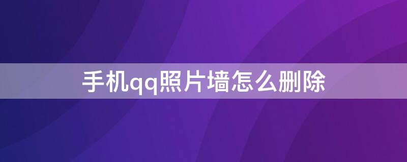 手机qq照片墙怎么删除 手机qq照片墙怎么删除照片