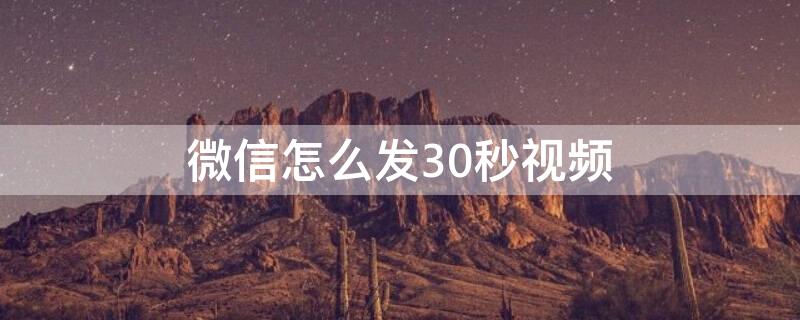 微信怎么发30秒视频（微信怎么发30秒视频呢）
