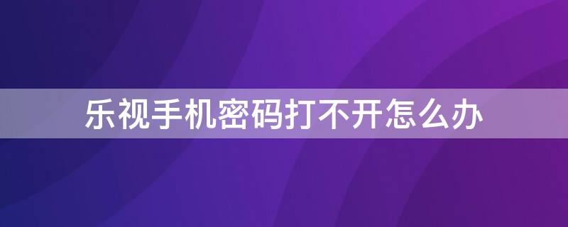 乐视手机密码打不开怎么办（乐视手机密码打不开怎么办?）