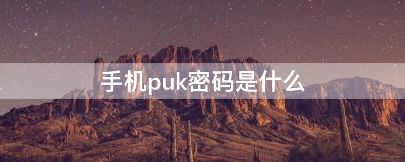 手机puk密码是什么 手机puk密码是什么东西