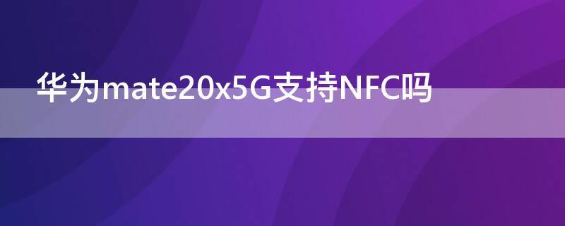 华为mate20x5G支持NFC吗（华为mate20x支持nfc功能吗）