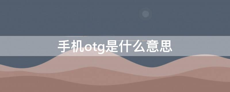 手机otg是什么意思 手机OTG是什么意思?