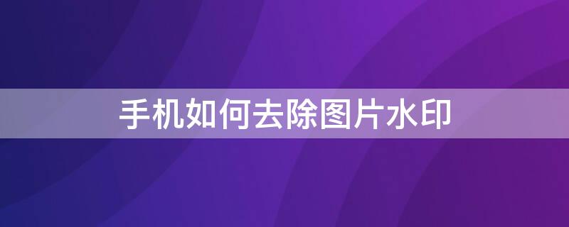 手机如何去除图片水印（手机如何去除图片水印又不影响图片质量）