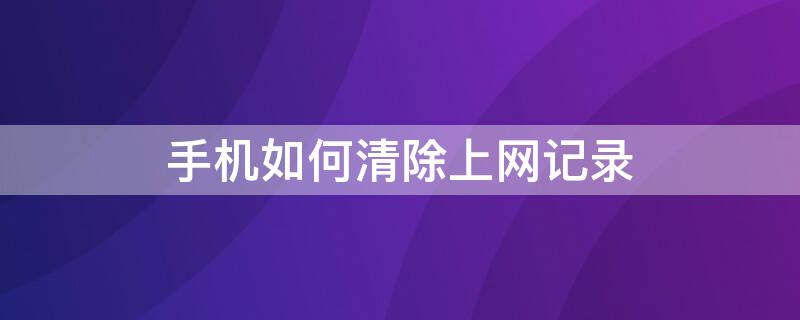 手机如何清除上网记录（手机如何清除上网记录视频）