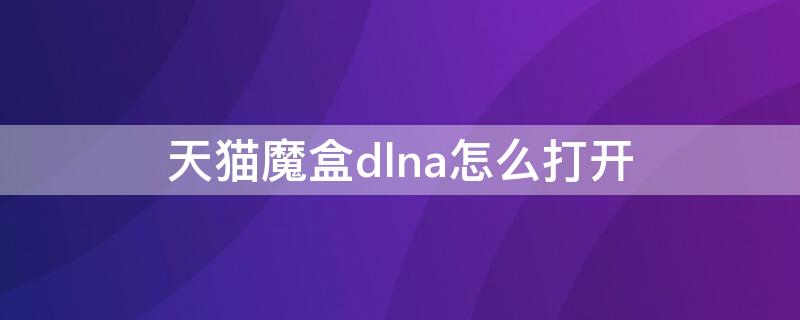 天猫魔盒dlna怎么打开（天猫魔盒dlan功能）