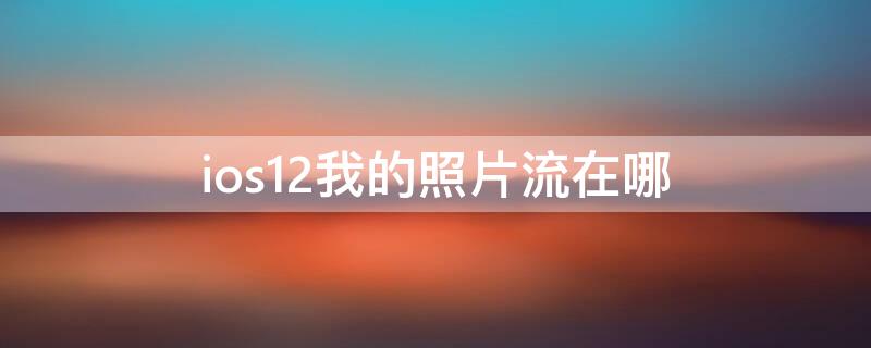 ios12我的照片流在哪 ios15我的照片流在哪里