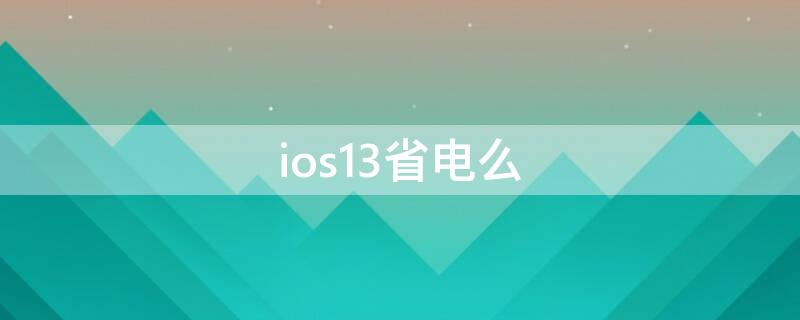 ios13省电么 ios13.7省电吗