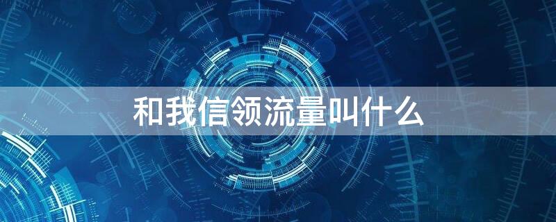 和我信领流量叫什么 和我信10g流量怎么领