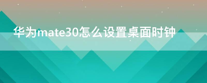 华为mate30怎么设置桌面时钟 华为mate30桌面时钟怎么调出来