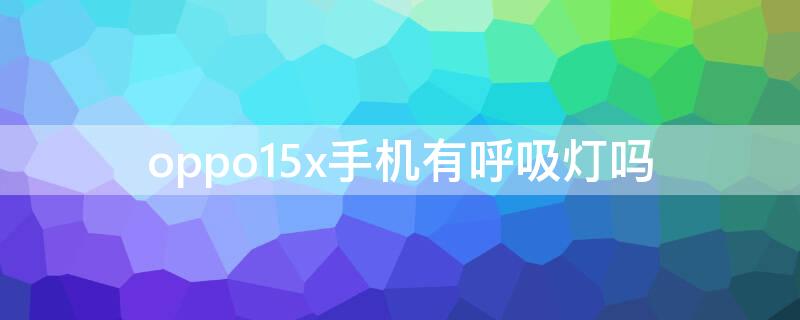 oppo15x手机有呼吸灯吗 oppoa11x手机有呼吸灯吗