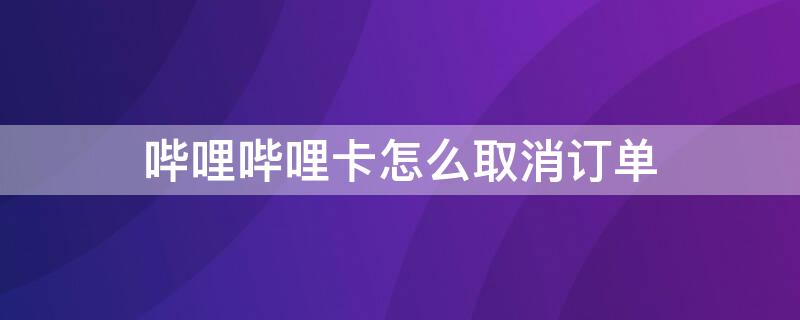 哔哩哔哩卡怎么取消订单 哔哩哔哩卡怎么取消订单包月