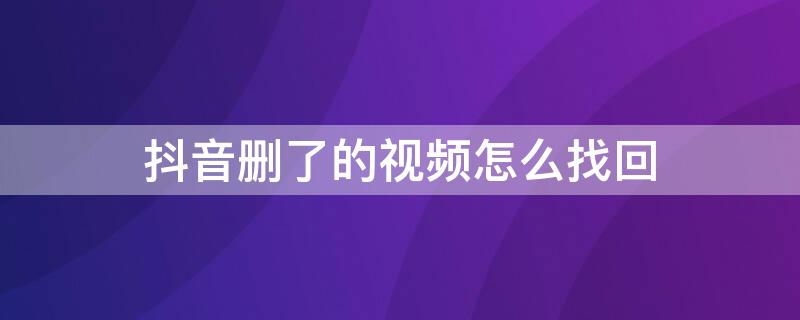 抖音删了的视频怎么找回（抖音里面的视频删了怎么找回）