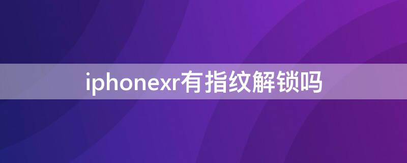 iPhonexr有指纹解锁吗 iPhonexr有指纹解锁吗?