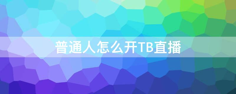 普通人怎么开TB直播 tb直播平台是什么