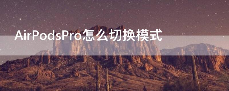 AirPodsPro怎么切换模式（airpodspro三种模式切换）