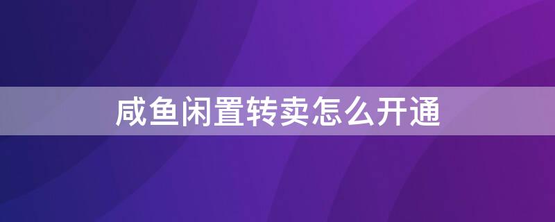 咸鱼闲置转卖怎么开通（闲鱼卖闲置流程）