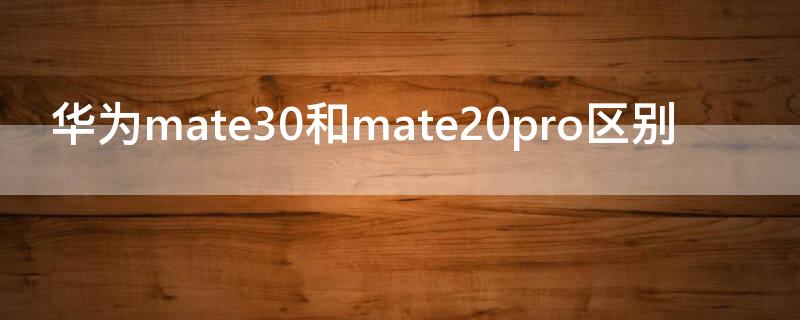 华为mate30和mate20pro区别 华为mate30和mate20pro的区别