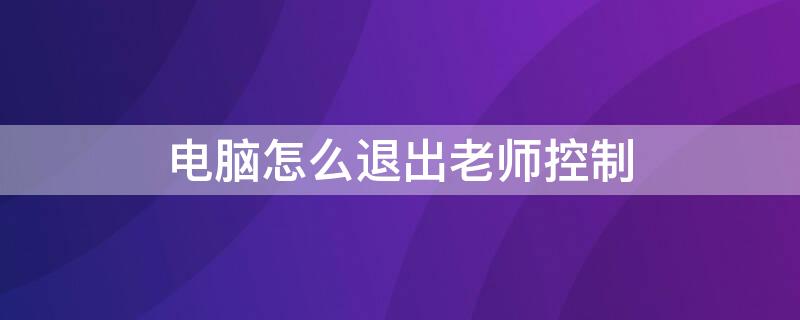 电脑怎么退出老师控制 电脑怎么退出全屏