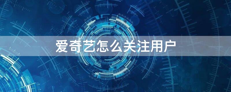 爱奇艺怎么关注用户 爱奇艺怎么关注用户微信