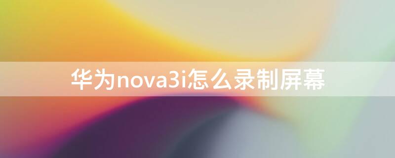 华为nova3i怎么录制屏幕 华为nova3i怎样录制屏幕