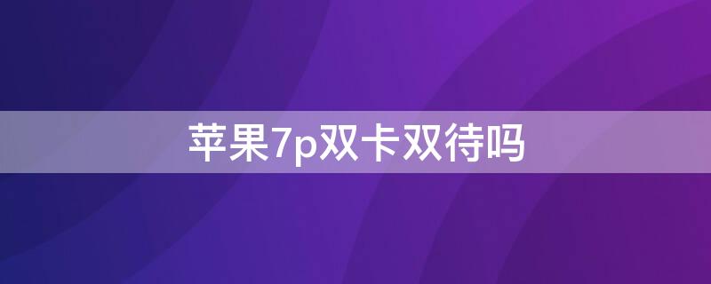 iPhone7p双卡双待吗（苹果7p是否双卡双待）