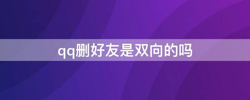 qq删好友是双向的吗（qq删好友是双向的吗2020）