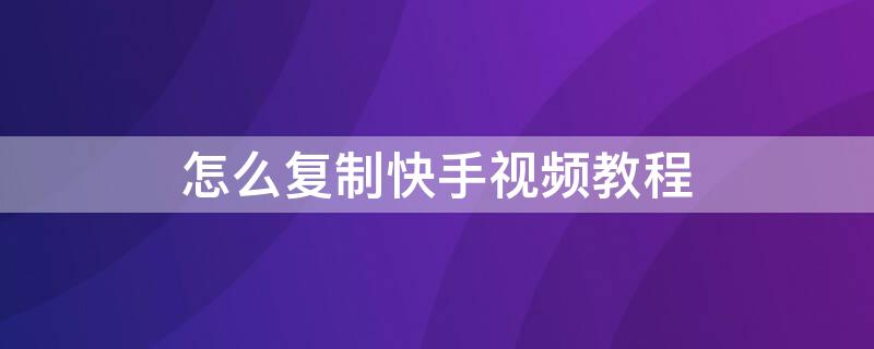 怎么复制快手视频教程 怎么复制快手视频教程中的文字