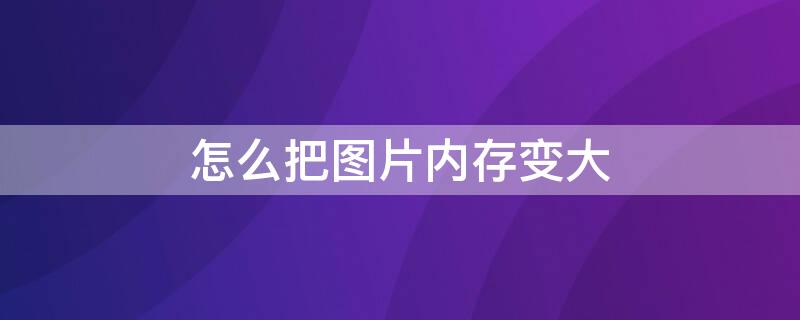 怎么把图片内存变大 怎么把图片内存变大手机